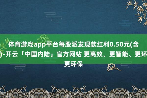 体育游戏app平台每股派发现款红利0.50元(含税)-开云「中国内陆」官方网站 更高效、更智能、更环保