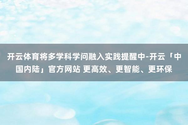 开云体育将多学科学问融入实践提醒中-开云「中国内陆」官方网站 更高效、更智能、更环保