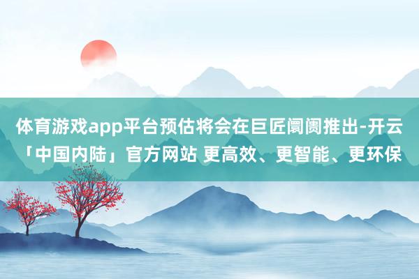 体育游戏app平台预估将会在巨匠阛阓推出-开云「中国内陆」官方网站 更高效、更智能、更环保