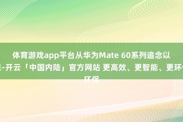 体育游戏app平台从华为Mate 60系列追念以来-开云「中国内陆」官方网站 更高效、更智能、更环保
