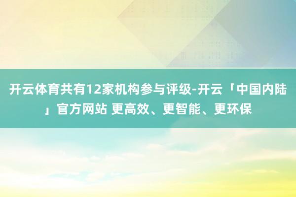 开云体育共有12家机构参与评级-开云「中国内陆」官方网站 更高效、更智能、更环保