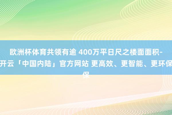 欧洲杯体育共领有逾 400万平日尺之楼面面积-开云「中国内陆」官方网站 更高效、更智能、更环保