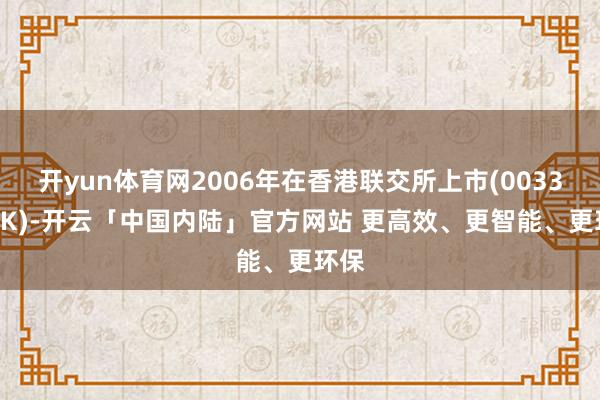 开yun体育网2006年在香港联交所上市(00336.HK)-开云「中国内陆」官方网站 更高效、更智能、更环保
