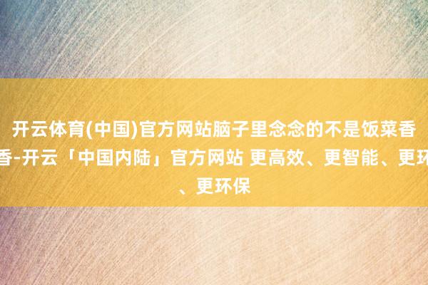 开云体育(中国)官方网站脑子里念念的不是饭菜香不香-开云「中国内陆」官方网站 更高效、更智能、更环保