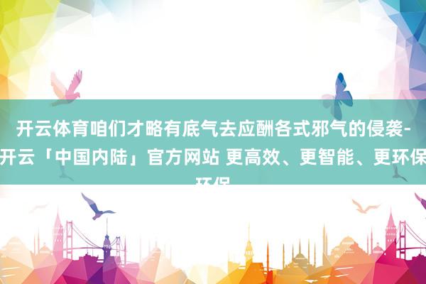 开云体育咱们才略有底气去应酬各式邪气的侵袭-开云「中国内陆」官方网站 更高效、更智能、更环保