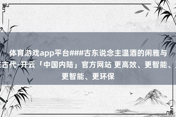 体育游戏app平台###古东说念主温酒的闲雅与科学在古代-开云「中国内陆」官方网站 更高效、更智能、更环保