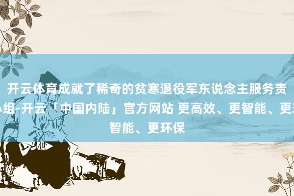 开云体育成就了稀奇的贫寒退役军东说念主服务责任小组-开云「中国内陆」官方网站 更高效、更智能、更环保