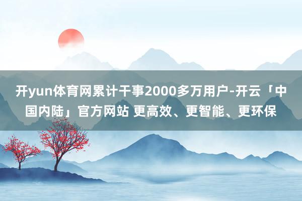 开yun体育网累计干事2000多万用户-开云「中国内陆」官方网站 更高效、更智能、更环保