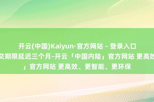 开云(中国)Kaiyun·官方网站 - 登录入口将重整规划草案提交期限延迟三个月-开云「中国内陆」官方网站 更高效、更智能、更环保