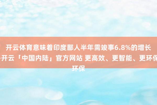 开云体育意味着印度鄙人半年需竣事6.8%的增长-开云「中国内陆」官方网站 更高效、更智能、更环保