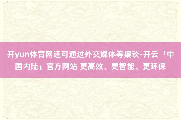 开yun体育网还可通过外交媒体等渠谈-开云「中国内陆」官方网站 更高效、更智能、更环保