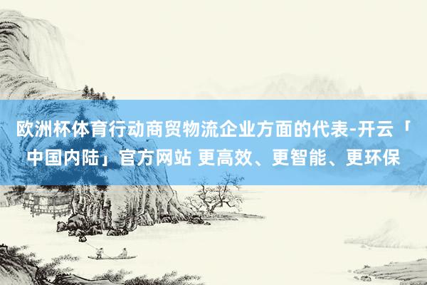 欧洲杯体育行动商贸物流企业方面的代表-开云「中国内陆」官方网站 更高效、更智能、更环保