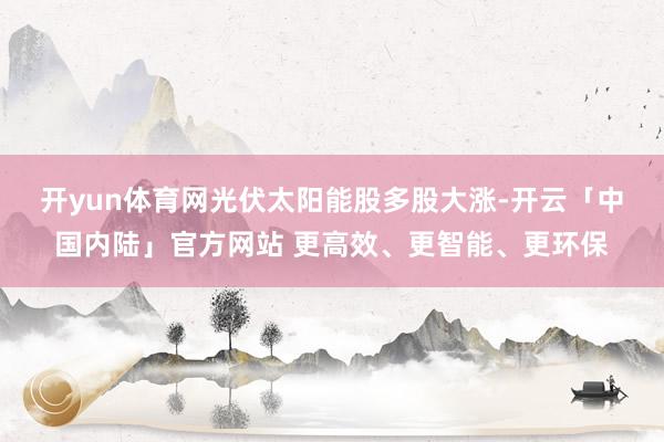 开yun体育网　　光伏太阳能股多股大涨-开云「中国内陆」官方网站 更高效、更智能、更环保