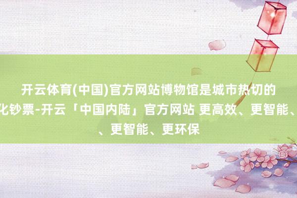 开云体育(中国)官方网站　　博物馆是城市热切的众人文化钞票-开云「中国内陆」官方网站 更高效、更智能、更环保