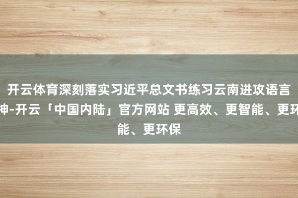 开云体育深刻落实习近平总文书练习云南进攻语言精神-开云「中国内陆」官方网站 更高效、更智能、更环保