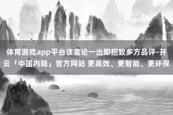 体育游戏app平台该言论一出即招致多方品评-开云「中国内陆」官方网站 更高效、更智能、更环保