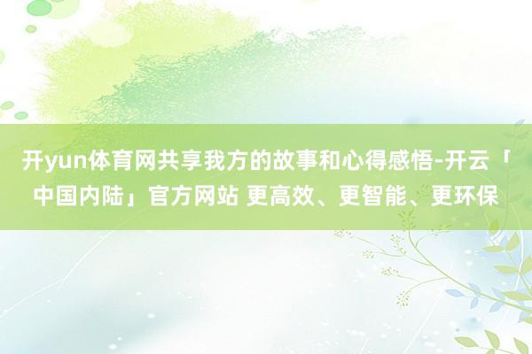开yun体育网共享我方的故事和心得感悟-开云「中国内陆」官方网站 更高效、更智能、更环保