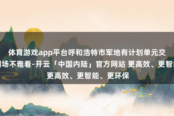 体育游戏app平台呼和浩特市军地有计划单元交流和代表到场不雅看-开云「中国内陆」官方网站 更高效、更智能、更环保