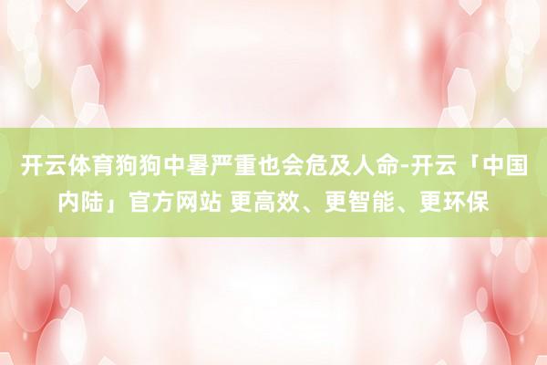 开云体育狗狗中暑严重也会危及人命-开云「中国内陆」官方网站 更高效、更智能、更环保