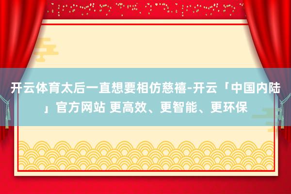 开云体育太后一直想要相仿慈禧-开云「中国内陆」官方网站 更高效、更智能、更环保