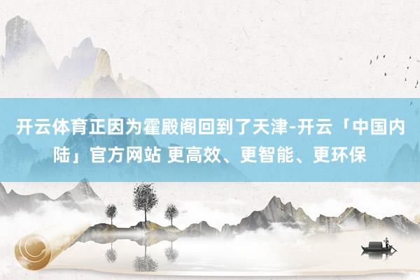 开云体育正因为霍殿阁回到了天津-开云「中国内陆」官方网站 更高效、更智能、更环保
