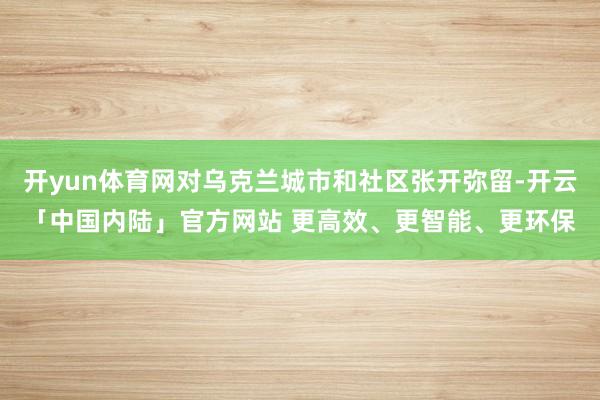 开yun体育网对乌克兰城市和社区张开弥留-开云「中国内陆」官方网站 更高效、更智能、更环保