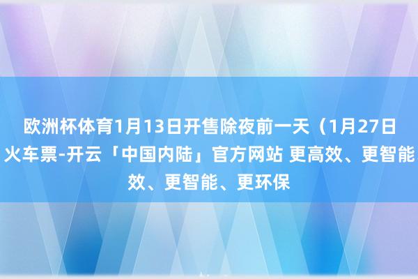 欧洲杯体育1月13日开售除夜前一天（1月27日责任日）火车票-开云「中国内陆」官方网站 更高效、更智能、更环保