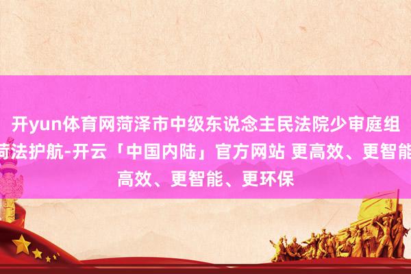 开yun体育网菏泽市中级东说念主民法院少审庭组织开展“菏法护航-开云「中国内陆」官方网站 更高效、更智能、更环保