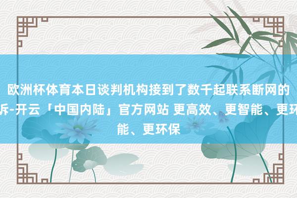 欧洲杯体育本日谈判机构接到了数千起联系断网的投诉-开云「中国内陆」官方网站 更高效、更智能、更环保