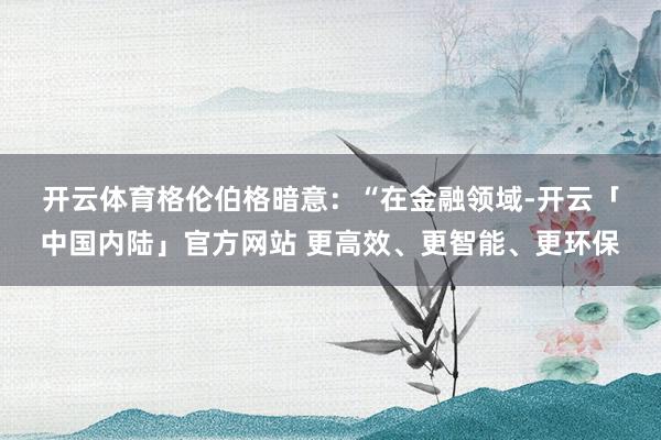 开云体育　　格伦伯格暗意：“在金融领域-开云「中国内陆」官方网站 更高效、更智能、更环保