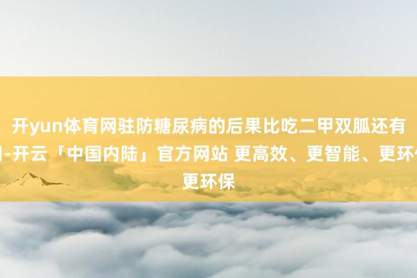 开yun体育网驻防糖尿病的后果比吃二甲双胍还有用-开云「中国内陆」官方网站 更高效、更智能、更环保