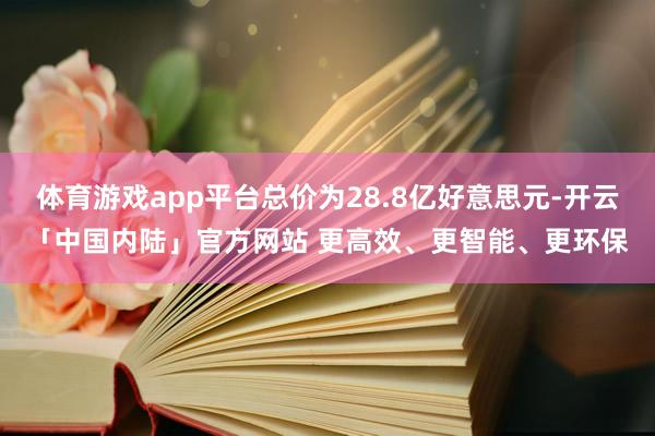 体育游戏app平台总价为28.8亿好意思元-开云「中国内陆」官方网站 更高效、更智能、更环保