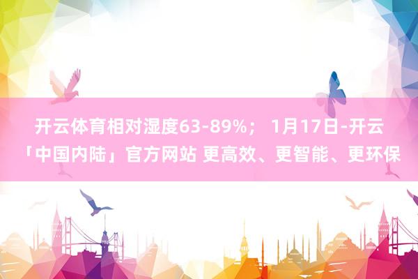 开云体育相对湿度63-89%； 1月17日-开云「中国内陆」官方网站 更高效、更智能、更环保