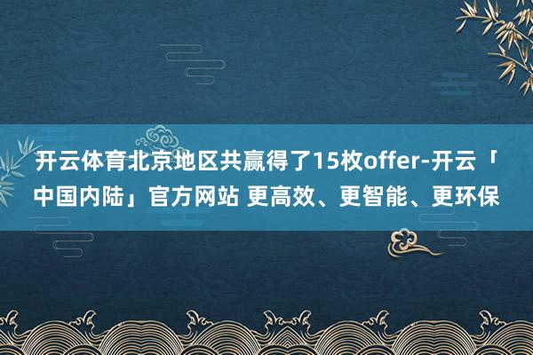开云体育北京地区共赢得了15枚offer-开云「中国内陆」官方网站 更高效、更智能、更环保