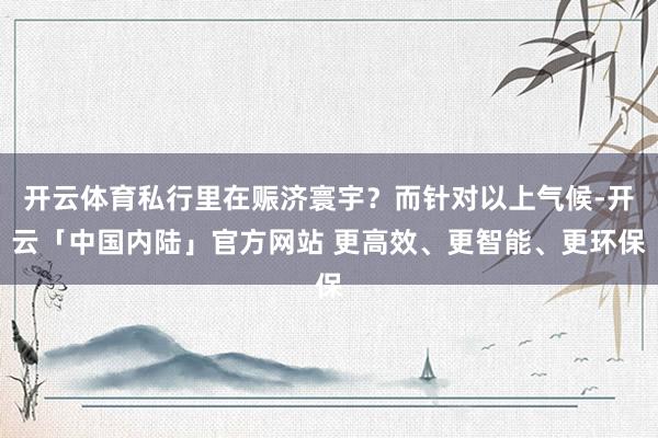 开云体育私行里在赈济寰宇？而针对以上气候-开云「中国内陆」官方网站 更高效、更智能、更环保