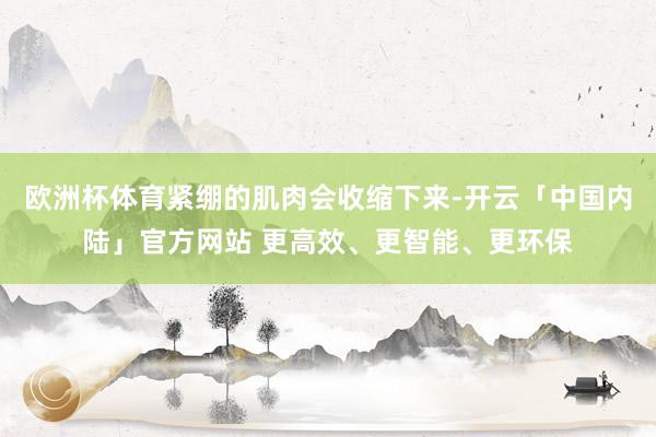 欧洲杯体育紧绷的肌肉会收缩下来-开云「中国内陆」官方网站 更高效、更智能、更环保