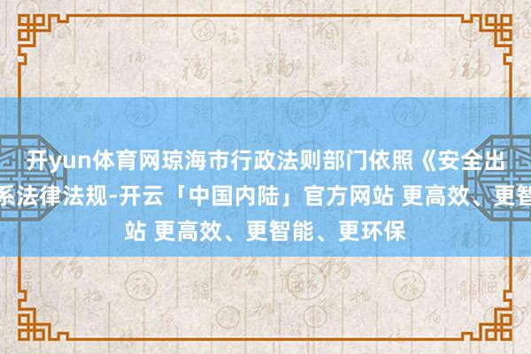 开yun体育网琼海市行政法则部门依照《安全出产法》等关系法律法规-开云「中国内陆」官方网站 更高效、更智能、更环保