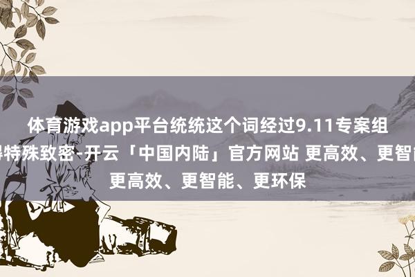 体育游戏app平台统统这个词经过9.11专案组的同道讲得特殊致密-开云「中国内陆」官方网站 更高效、更智能、更环保