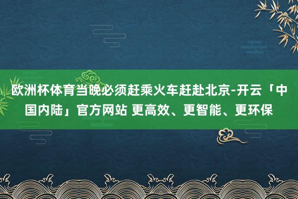欧洲杯体育当晚必须赶乘火车赶赴北京-开云「中国内陆」官方网站 更高效、更智能、更环保
