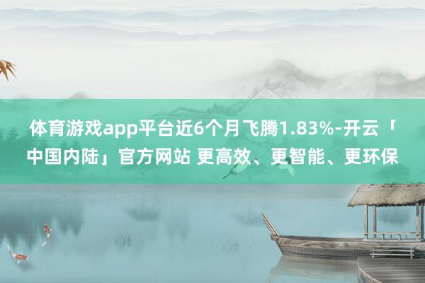 体育游戏app平台近6个月飞腾1.83%-开云「中国内陆」官方网站 更高效、更智能、更环保