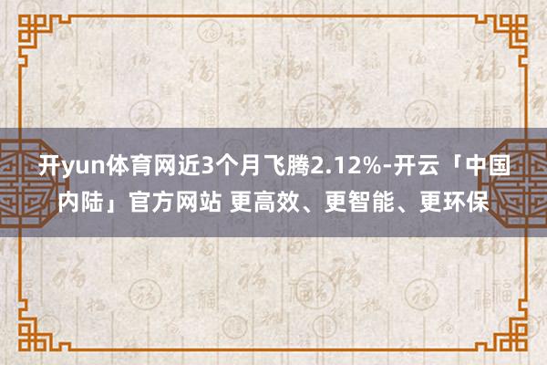 开yun体育网近3个月飞腾2.12%-开云「中国内陆」官方网站 更高效、更智能、更环保