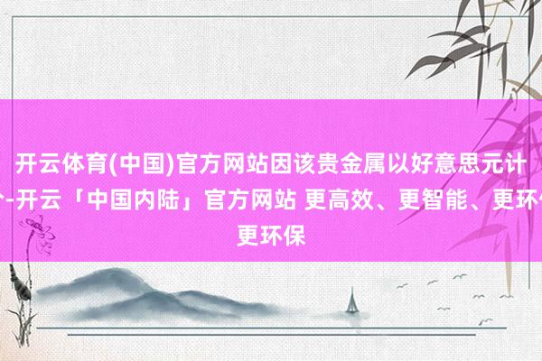 开云体育(中国)官方网站因该贵金属以好意思元计价-开云「中国内陆」官方网站 更高效、更智能、更环保