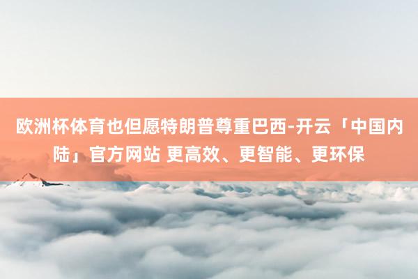 欧洲杯体育也但愿特朗普尊重巴西-开云「中国内陆」官方网站 更高效、更智能、更环保