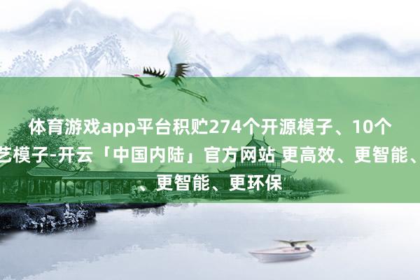 体育游戏app平台积贮274个开源模子、10个闭源手艺模子-开云「中国内陆」官方网站 更高效、更智能、更环保