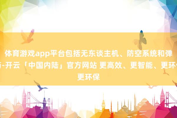 体育游戏app平台包括无东谈主机、防空系统和弹药-开云「中国内陆」官方网站 更高效、更智能、更环保