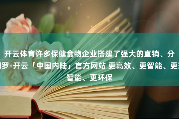 开云体育许多保健食物企业搭建了强大的直销、分销网罗-开云「中国内陆」官方网站 更高效、更智能、更环保