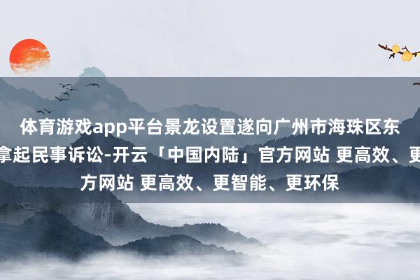 体育游戏app平台景龙设置遂向广州市海珠区东说念主民法院拿起民事诉讼-开云「中国内陆」官方网站 更高效、更智能、更环保