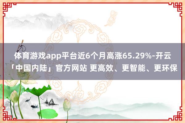 体育游戏app平台近6个月高涨65.29%-开云「中国内陆」官方网站 更高效、更智能、更环保