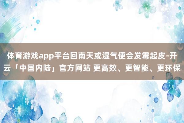 体育游戏app平台回南天或湿气便会发霉起皮-开云「中国内陆」官方网站 更高效、更智能、更环保