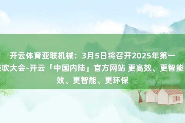开云体育亚联机械：3月5日将召开2025年第一次临时鼓吹大会-开云「中国内陆」官方网站 更高效、更智能、更环保